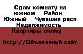 Сдам комнату на южном  › Район ­ Южный  - Чувашия респ. Недвижимость » Квартиры сниму   